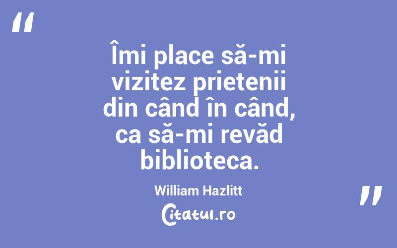 Îmi place să-mi vizitez prietenii din când în când, ca să-mi revăd biblioteca. William Hazlitt

