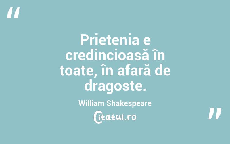 Prietenia e credincioasă în toate, în afară de dragoste. William Shakespeare
