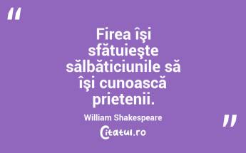 Firea îşi sfătuieşte sălbăticiunile să îşi cunoască prietenii. William Shakespeare...