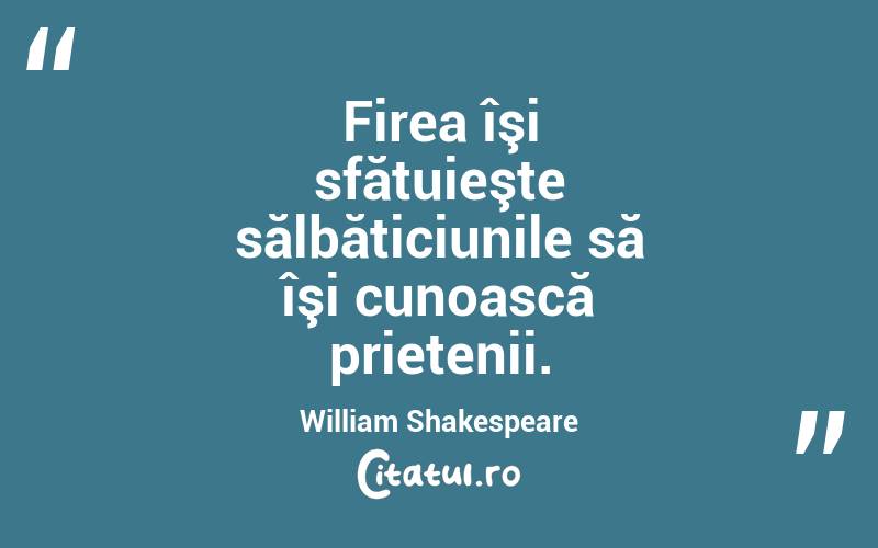 Firea îşi sfătuieşte sălbăticiunile să îşi cunoască prietenii. William Shakespeare
