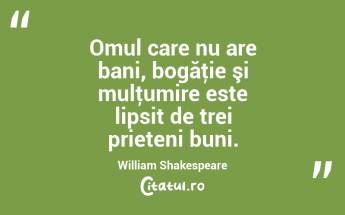 Omul care nu are bani, bogăţie şi mulţumire este lipsit de trei prieteni buni. William Shakespeare...