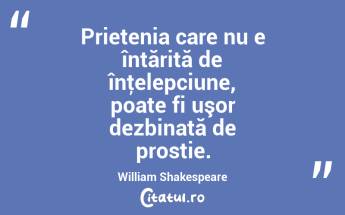 Prietenia care nu e întărită de înţelepciune, poate fi uşor dezbinată de prostie. William Shakespeare...
