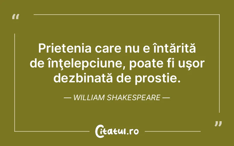 Prietenia care nu e întărită de înţelepciune, poate fi uşor dezbinată de prostie. William Shakespeare