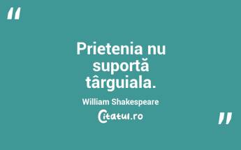 Prietenia nu suportă târguiala. William Shakespeare...