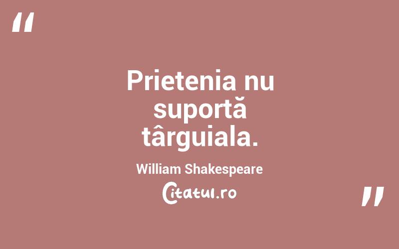 Prietenia nu suportă târguiala. William Shakespeare
