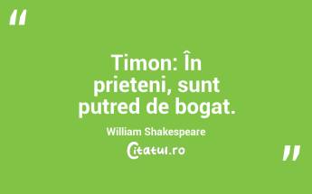 Timon: În prieteni, sunt putred de bogat. William Shakespeare...