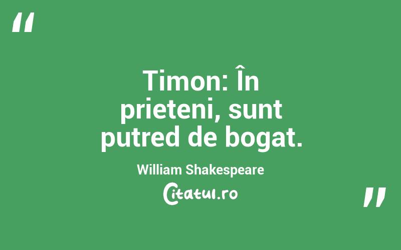 Timon: În prieteni, sunt putred de bogat. William Shakespeare
