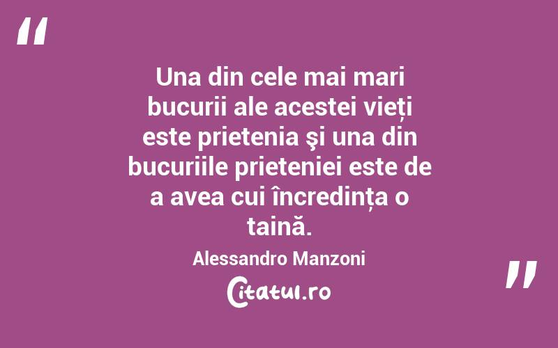  Una din cele mai mari bucurii ale acestei vieţi este prietenia şi una din bucuriile prieteniei este de a avea cui încredinţa o taină. Alessandro Manzoni
