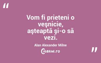 Vom fi prieteni o veşnicie, aşteaptă şi-o să vezi. Alan Alexander Milne...