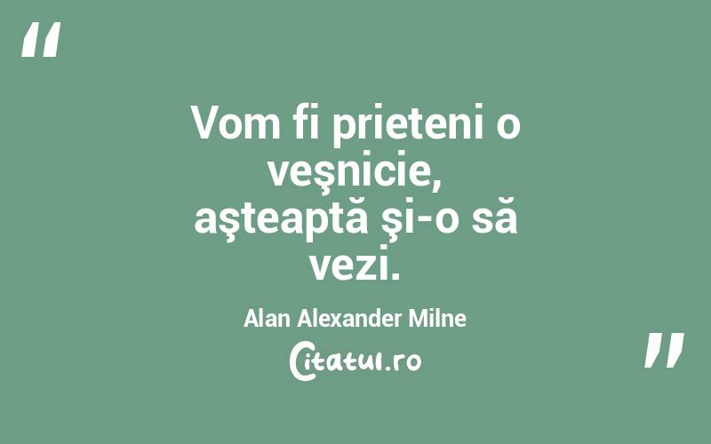 Vom fi prieteni o veşnicie, aşteaptă şi-o să vezi. Alan Alexander Milne