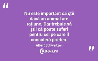  Nu este important să ştii dacă un animal are raţiune. Dar trebuie să ştii că poate suferi pentru cel pe care îl consideră prieten. Albert Schweitzer...