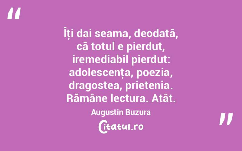Îţi dai seama, deodată, că totul e pierdut, iremediabil pierdut: adolescenţa, poezia, dragostea, prietenia. Rămâne lectura. Atât. Augustin Buzura