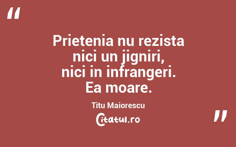 Prietenia nu rezista nici un jigniri, nici in infrangeri. Ea moare. Titu Maiorescu