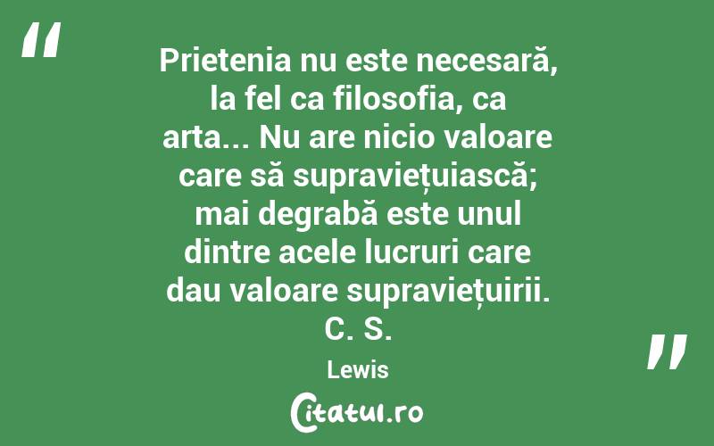 Prietenia nu este necesară, la fel ca filosofia, ca arta... Nu are nicio valoare care să supravieţuiască; mai degrabă este unul dintre acele lucruri care dau valoare supravieţuirii. C. S. Lewis
