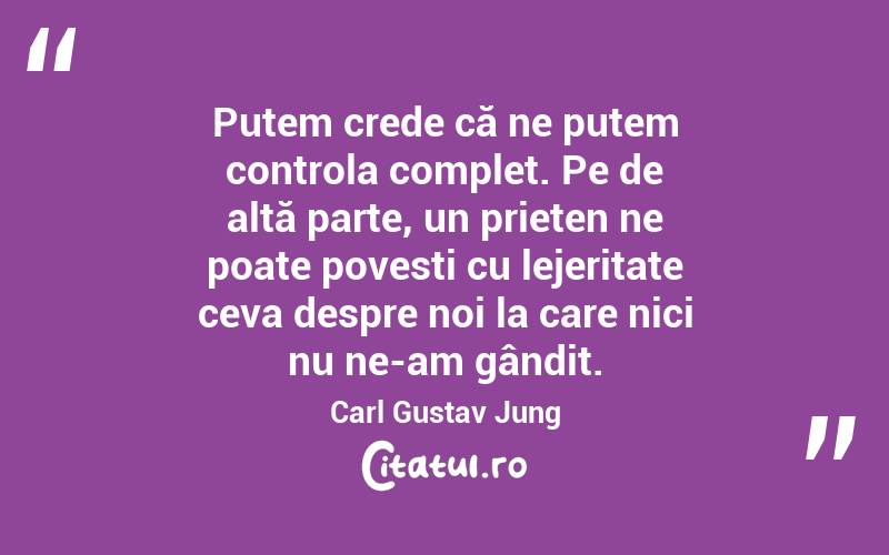 Putem crede că ne putem controla complet. Pe de altă parte, un prieten ne poate povesti cu lejeritate ceva despre noi la care nici nu ne-am gândit. Carl Gustav Jung

