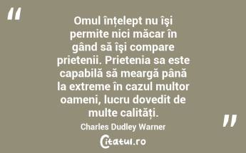 Omul înţelept nu îşi permite nici măcar în gând să îşi compare prietenii. Prietenia sa este capabilă să meargă până la extreme în cazul multor oameni, lucru dovedit de multe calităţi. Charles Dudley Warner...