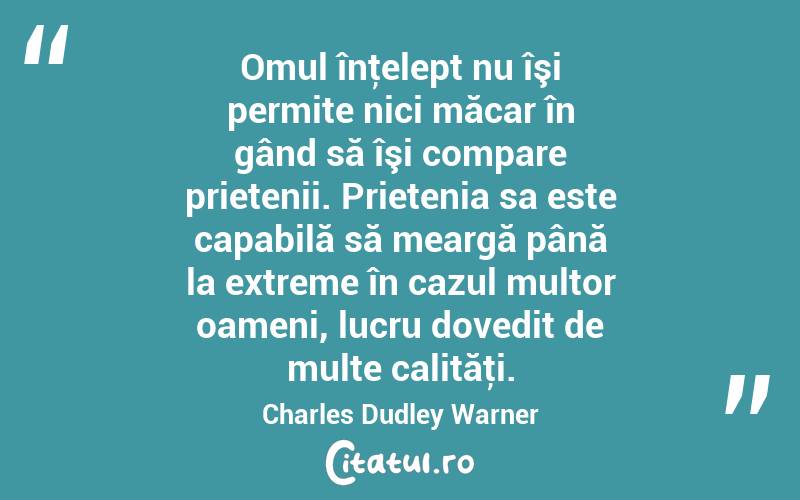 Omul înţelept nu îşi permite nici măcar în gând să îşi compare prietenii. Prietenia sa este capabilă să meargă până la extreme în cazul multor oameni, lucru dovedit de multe calităţi. Charles Dudley Warner
