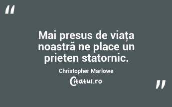 Mai presus de viaţa noastră ne place un prieten statornic. Christopher Marlowe...