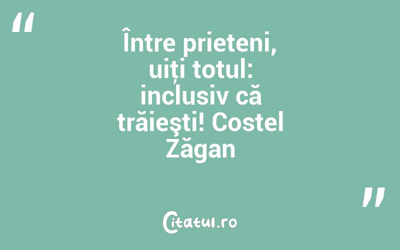 Între prieteni, uiţi totul: inclusiv că trăieşti! Costel Zăgan
