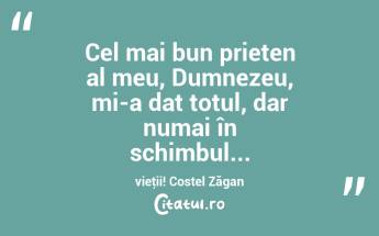  Cel mai bun prieten al meu, Dumnezeu, mi-a dat totul, dar numai în schimbul... vieţii! Costel Zăgan...