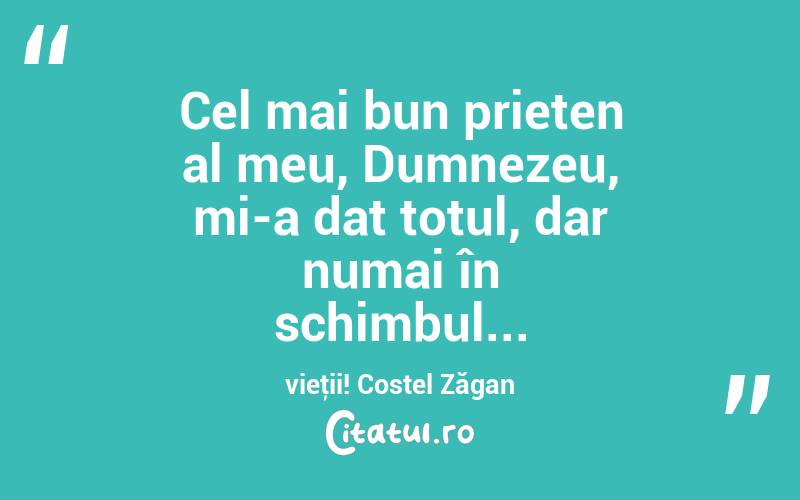  Cel mai bun prieten al meu, Dumnezeu, mi-a dat totul, dar numai în schimbul... vieţii! Costel Zăgan

