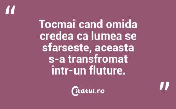 Tocmai cand omida credea ca lumea se sfarseste, aceasta s-a transfromat intr-un fluture.  ...