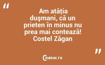  Am atâţia duşmani, că un prieten în minus nu prea mai contează! Costel Zăgan...