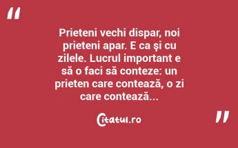 Prieteni vechi dispar, noi prieteni apar. E ca şi cu zilele. Lucrul important e să o faci să conteze: un prieten care contează, o zi care contează...  ...