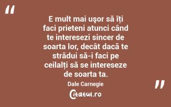 E mult mai uşor să îţi faci prieteni atunci când te interesezi sincer de soarta lor, decât dacă te strădui să-i faci pe ceilalţi să se intereseze de soarta ta. Dale Carnegie...