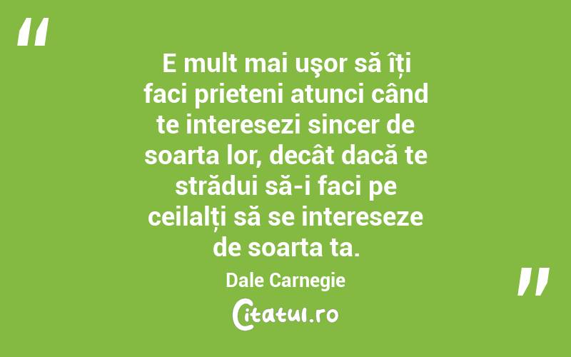 E mult mai uşor să îţi faci prieteni atunci când te interesezi sincer de soarta lor, decât dacă te strădui să-i faci pe ceilalţi să se intereseze de soarta ta. Dale Carnegie
