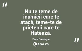 Nu te teme de inamicii care te atacă, teme-te de prietenii care te flatează. Dale Carnegie...