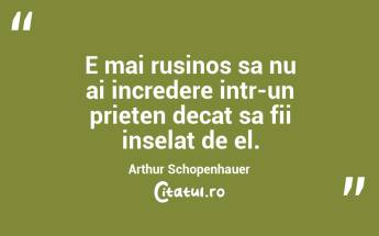 E mai rusinos sa nu ai incredere intr-un prieten decat sa fii inselat de el. Arthur Schopenhauer...