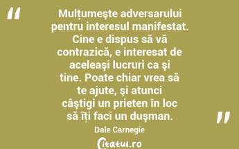 Mulţumeşte adversarului pentru interesul manifestat. Cine e dispus să vă contrazică, e interesat de aceleaşi lucruri ca şi tine. Poate chiar vrea să te ajute, şi atunci câştigi un prieten în loc să îţi faci un duşman. Dale Carnegie...