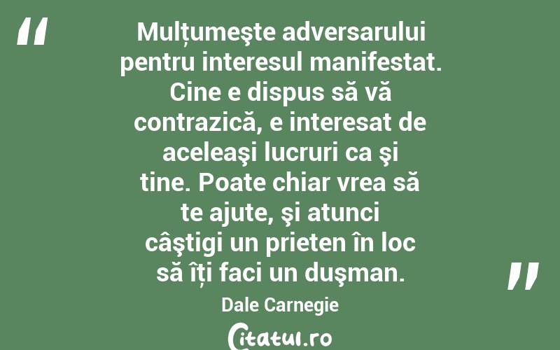 Mulţumeşte adversarului pentru interesul manifestat. Cine e dispus să vă contrazică, e interesat de aceleaşi lucruri ca şi tine. Poate chiar vrea să te ajute, şi atunci câştigi un prieten în loc să îţi faci un duşman. Dale Carnegie