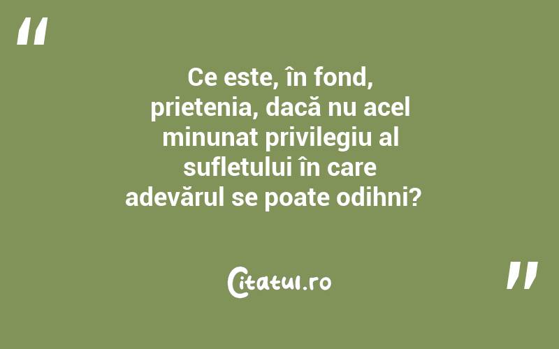 Ce este, în fond, prietenia, dacă nu acel minunat privilegiu al sufletului în care adevărul se poate odihni?  
