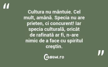 Cultura nu mântuie. Cel mult, amână. Specia nu are prieten, ci concurent! Iar specia culturală, oricât de rafinată ar fi, n-are nimic de a face cu spiritul creştin.  ...