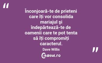 Înconjoară-te de prieteni care îţi vor consolida mariajul şi îndepărtează-te de oamenii care te pot tenta să îţi compromiţi caracterul. Dave Willis...