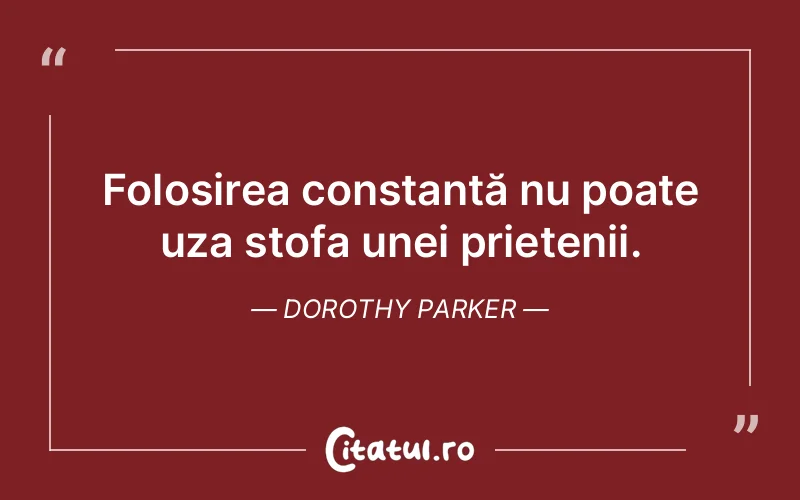Folosirea constantă nu poate uza stofa unei prietenii. Dorothy Parker