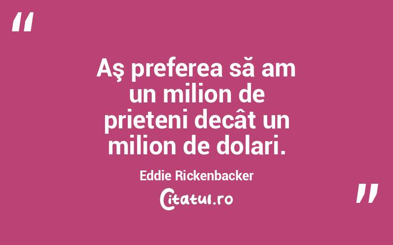  Aş preferea să am un milion de prieteni decât un milion de dolari. Eddie Rickenbacker