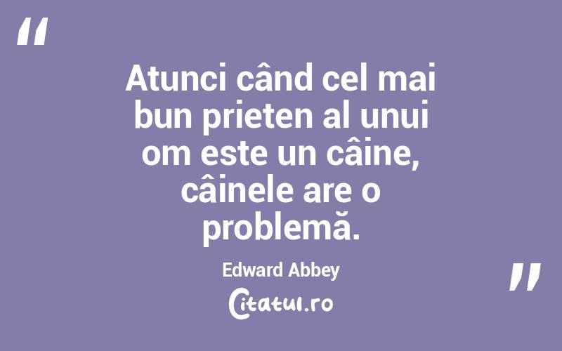    Atunci când cel mai bun prieten al unui om este un câine, câinele are o problemă. Edward Abbey