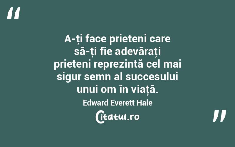 A-ţi face prieteni care să-ţi fie adevăraţi prieteni reprezintă cel mai sigur semn al succesului unui om în viaţă. Edward Everett Hale