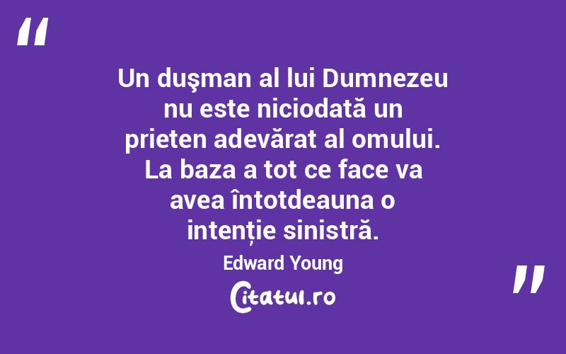 Un duşman al lui Dumnezeu nu este niciodată un prieten adevărat al omului. La baza a tot ce face va avea întotdeauna o intenţie sinistră. Edward Young