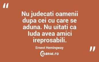 Nu judecati oamenii dupa cei cu care se aduna. Nu uitati ca Iuda avea amici ireprosabili. Ernest Hemingway...
