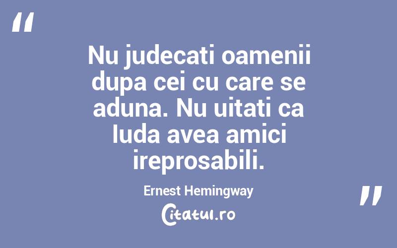 Nu judecati oamenii dupa cei cu care se aduna. Nu uitati ca Iuda avea amici ireprosabili. Ernest Hemingway