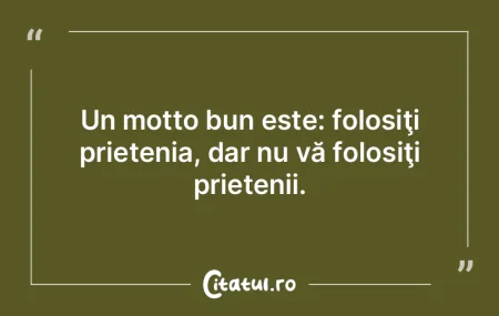 Un motto bun este: folosiţi prietenia, ...