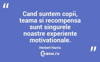 Cand suntem copii, teama si recompensa sunt singurele noastre experiente motivationale. Herbert Harris...