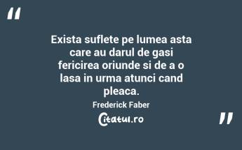Exista suflete pe lumea asta care au darul de gasi fericirea oriunde si de a o lasa in urma atunci cand pleaca. Frederick Faber...