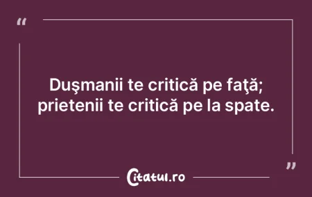 Duşmanii te critică pe faţă; prieten...