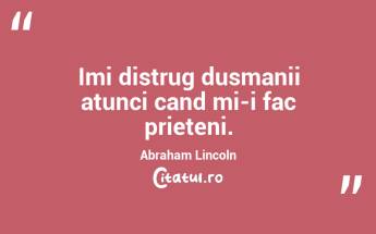 Imi distrug dusmanii atunci cand mi-i fac prieteni. Abraham Lincoln...