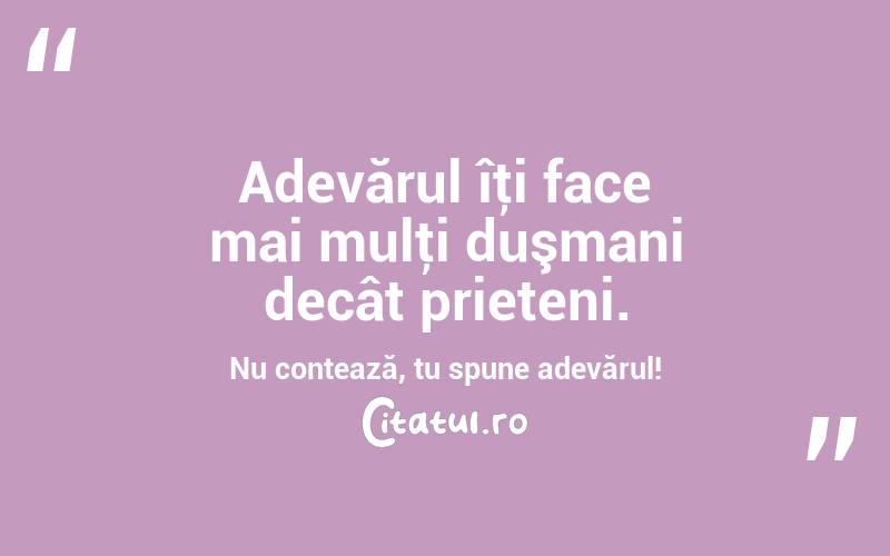 Adevărul îţi face mai mulţi duşmani decât prieteni. Nu contează, tu spune adevărul!  
